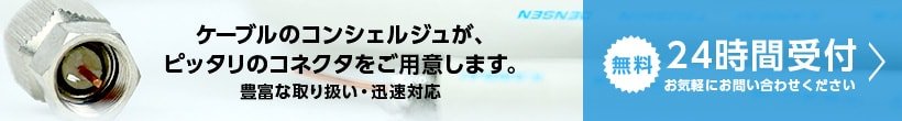 ケーブルコンシェルジュがピッタリのコネクタをご用意します。豊富な取り扱い・迅速対応