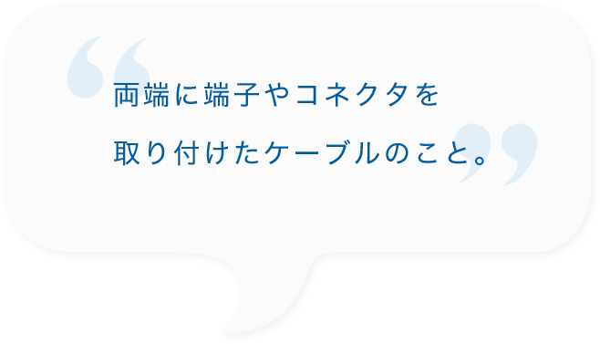 両端に端子やコネクタを取り付けたケーブルのこと。