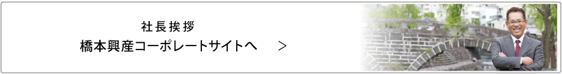 社長挨拶-橋本興産コーポレートサイトへ