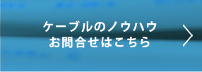 ケーブルのノウハウ・お問い合わせはこちら